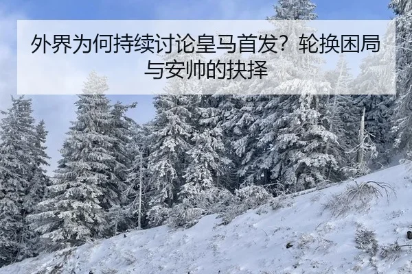 外界为何持续讨论皇马首发？轮换困局与安帅的抉择 - leyu