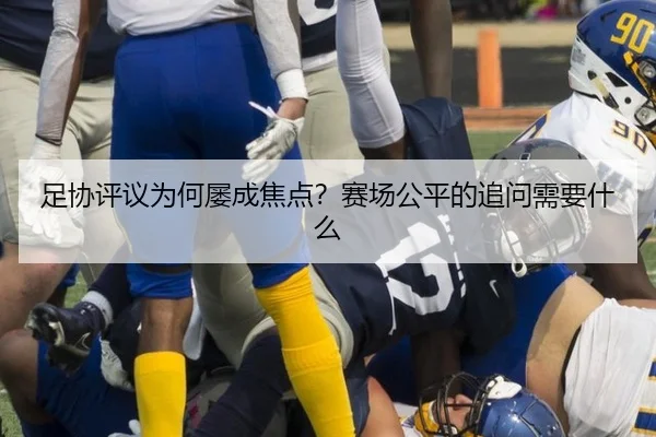 足协评议为何屡成焦点？赛场公平的追问需要什么（leyu）
